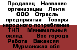 Продавец › Название организации ­ Лента, ООО › Отрасль предприятия ­ Товары народного потребления (ТНП) › Минимальный оклад ­ 1 - Все города Работа » Вакансии   . Мурманская обл.,Видяево нп